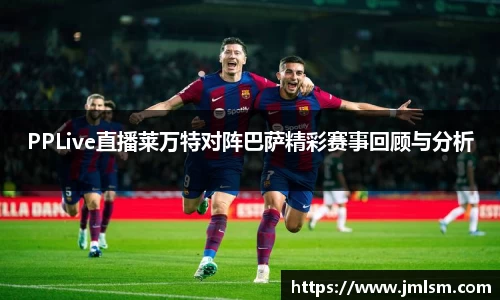 PPLive直播莱万特对阵巴萨精彩赛事回顾与分析