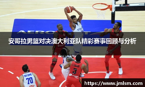 安哥拉男篮对决澳大利亚队精彩赛事回顾与分析