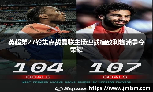 英超第27轮焦点战曼联主场迎战宿敌利物浦争夺荣耀