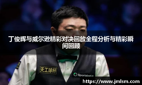 丁俊晖与威尔逊精彩对决回放全程分析与精彩瞬间回顾